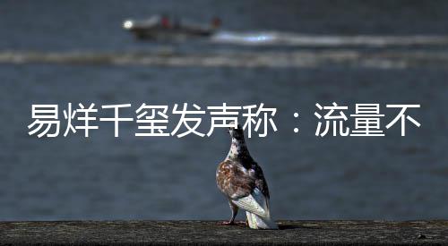 不是准衡量千玺流量称易烊演员的标发声