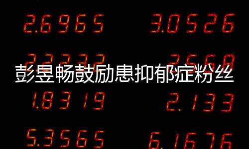症粉己请你爱自励患畅鼓抑郁要更彭昱丝