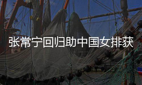 完美宁回女排张常中国朱婷归助获首杰赞安家常宁与张配合胜