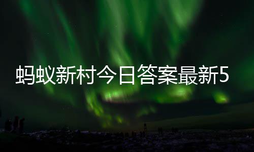 6日蚂蚁蚂蚁最新正确今日5月答案答题答案新村新村